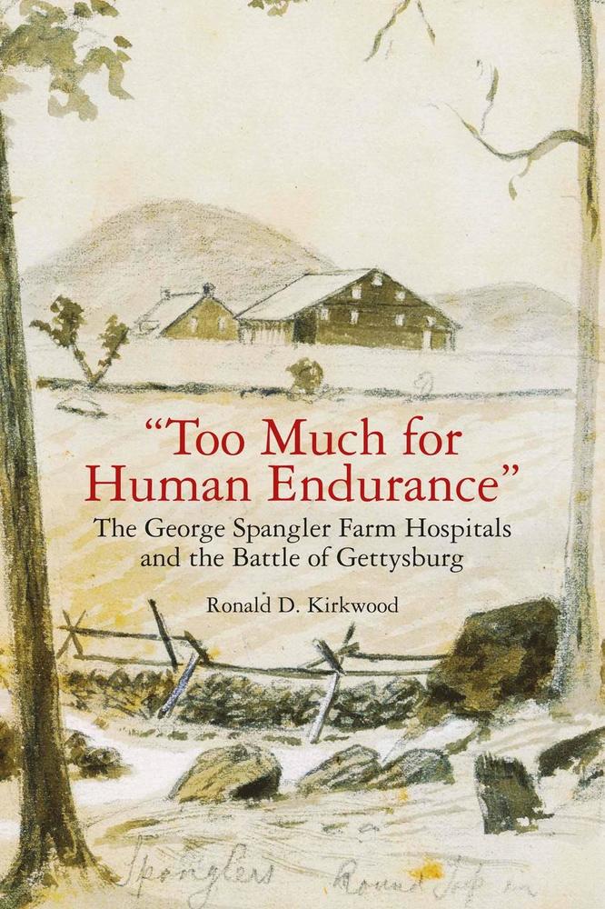 Too Much for Human Endurance: The George Spangler Farm Hospitals and the Battle of Gettysburg by Ron Kirkwood